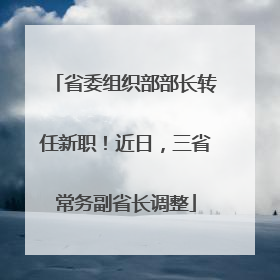 省委组织部部长转任新职！近日，三省常务副省长调整