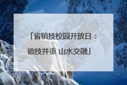省镇技校园开放日：德技并重 山水交融