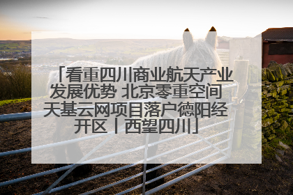 看重四川商业航天产业发展优势 北京零重空间天基云网项目落户德阳经开区丨西望四川