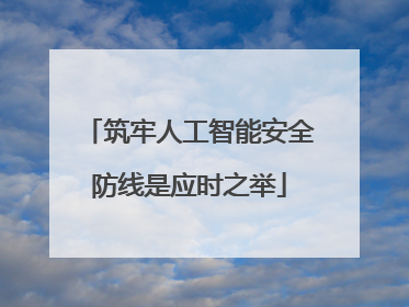 筑牢人工智能安全防线是应时之举
