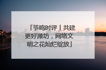 筝鸣时评丨共建更好潍坊，网络文明之花灿烂绽放