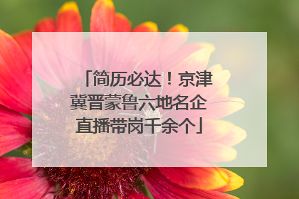 简历必达！京津冀晋蒙鲁六地名企直播带岗千余个