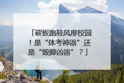 碳板跑鞋风靡校园！是“体考神器”还是“毁脚凶器”？