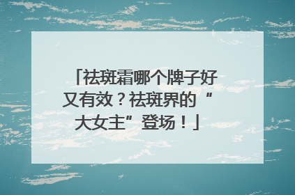 祛斑霜哪个牌子好又有效？祛斑界的“大女主”登场！