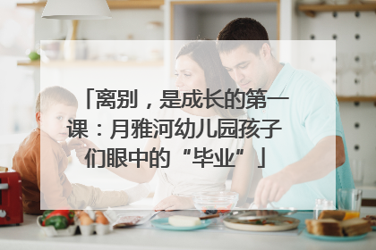 离别，是成长的第一课：月雅河幼儿园孩子们眼中的“毕业”