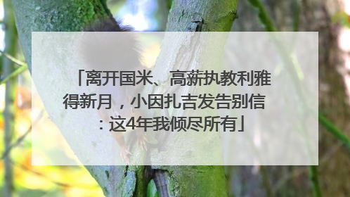 离开国米、高薪执教利雅得新月，小因扎吉发告别信：这4年我倾尽所有