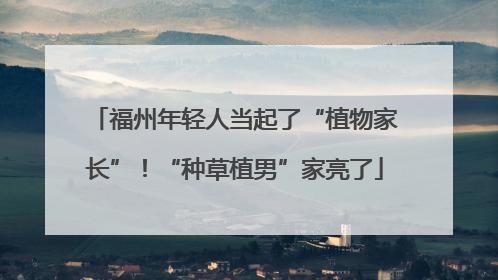 福州年轻人当起了“植物家长”！“种草植男”家亮了