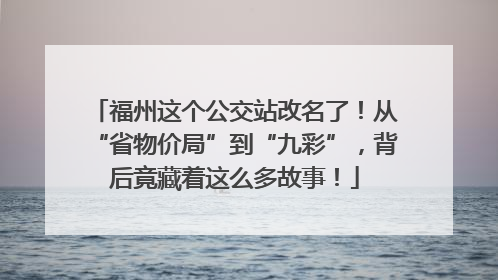 福州这个公交站改名了！从“省物价局”到“九彩”，背后竟藏着这么多故事！