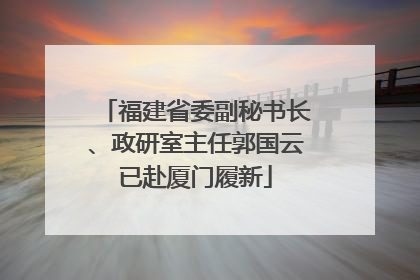 福建省委副秘书长、政研室主任郭国云已赴厦门履新