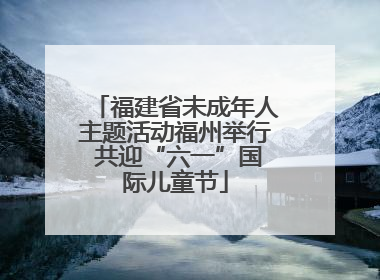 福建省未成年人主题活动福州举行 共迎“六一”国际儿童节