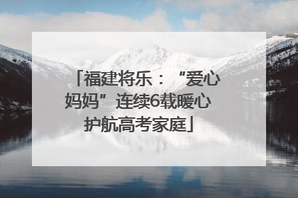 福建将乐：“爱心妈妈”连续6载暖心护航高考家庭