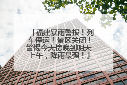 福建暴雨警报！列车停运！景区关闭！警惕今天傍晚到明天上午，降雨最强！