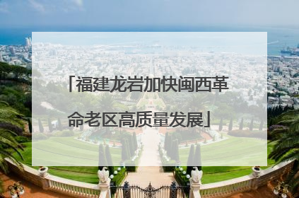 福建龙岩加快闽西革命老区高质量发展