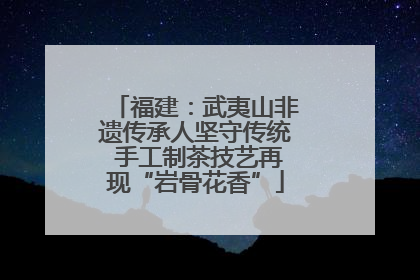 福建：武夷山非遗传承人坚守传统 手工制茶技艺再现“岩骨花香”