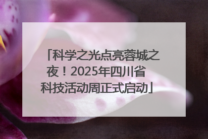 科学之光点亮蓉城之夜！2025年四川省科技活动周正式启动