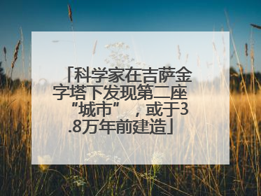 科学家在吉萨金字塔下发现第二座“城市”，或于3.8万年前建造