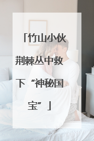 竹山小伙荆棘丛中救下“神秘国宝”