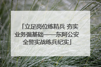 立足岗位练精兵 夯实业务强基础——东阿公安全警实战练兵纪实