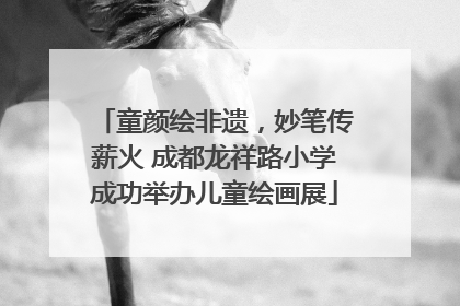 童颜绘非遗，妙笔传薪火 成都龙祥路小学成功举办儿童绘画展