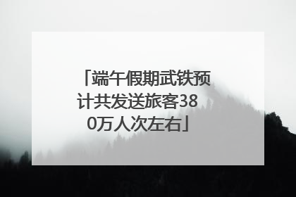 端午假期武铁预计共发送旅客380万人次左右