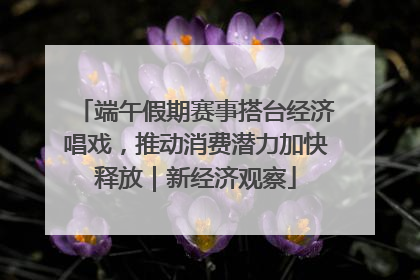 端午假期赛事搭台经济唱戏，推动消费潜力加快释放｜新经济观察