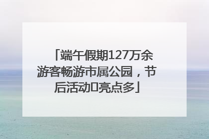 端午假期127万余游客畅游市属公园，节后活动﻿亮点多