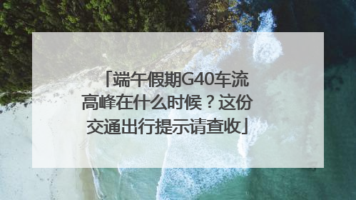端午假期G40车流高峰在什么时候？这份交通出行提示请查收