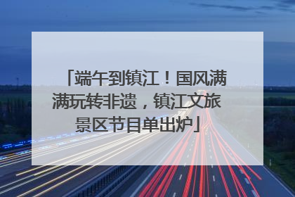 端午到镇江！国风满满玩转非遗，镇江文旅景区节目单出炉