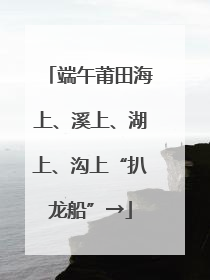 端午莆田海上、溪上、湖上、沟上“扒龙船”→