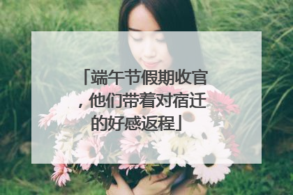 端午节假期收官，他们带着对宿迁的好感返程