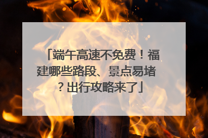 端午高速不免费！福建哪些路段、景点易堵？出行攻略来了