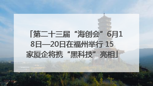 第二十三届“海创会”6月18日—20日在福州举行 15家厦企将携“黑科技”亮相