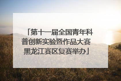 第十一届全国青年科普创新实验暨作品大赛黑龙江赛区复赛举办