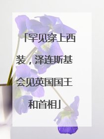 罕见穿上西装，泽连斯基会见英国国王和首相