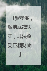 罗孝廉，廉洁底线失守，非法收受巨额财物