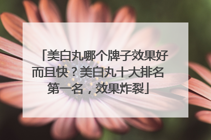 美白丸哪个牌子效果好而且快？美白丸十大排名第一名，效果炸裂