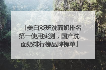 美白淡斑洗面奶排名第一使用实测，国产洗面奶排行榜品牌榜单