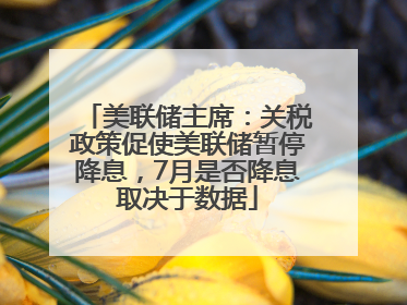 美联储主席：关税政策促使美联储暂停降息，7月是否降息取决于数据