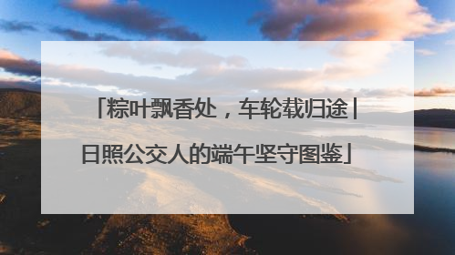 粽叶飘香处，车轮载归途│日照公交人的端午坚守图鉴