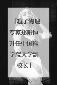 粒子物理专家郑阳恒升任中国科学院大学副校长