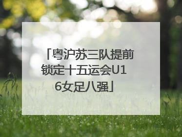 粤沪苏三队提前锁定十五运会U16女足八强