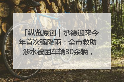 纵览原创｜承德迎来今年首次强降雨：全市救助涉水被困车辆30余辆，8日晚市区已无积水路段，交通恢复畅通