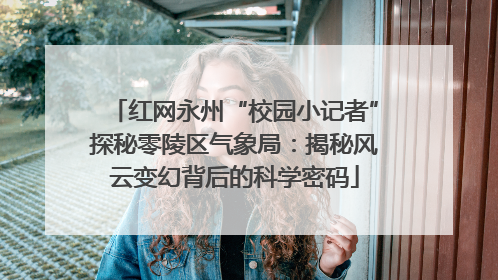 红网永州“校园小记者”探秘零陵区气象局：揭秘风云变幻背后的科学密码