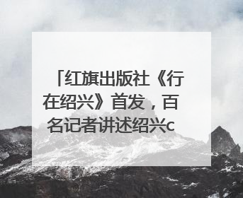 红旗出版社《行在绍兴》首发，百名记者讲述绍兴citywalk