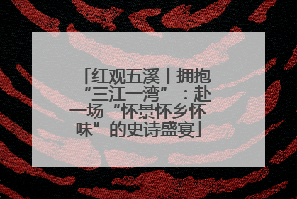 红观五溪丨拥抱“三江一湾”：赴一场“怀景怀乡怀味”的史诗盛宴