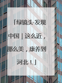 绿镜头·发现中国｜这么近，那么美，康养到河北！
