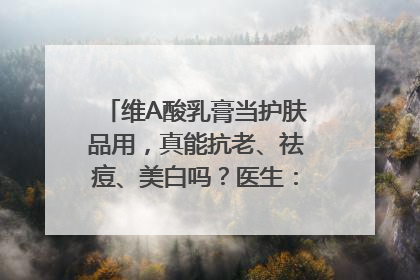 维A酸乳膏当护肤品用，真能抗老、祛痘、美白吗？医生：不建议长期使用