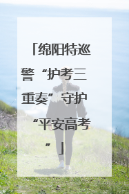 绵阳特巡警“护考三重奏”守护“平安高考”