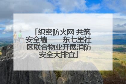 织密防火网 共筑安全墙——东七里社区联合物业开展消防安全大排查