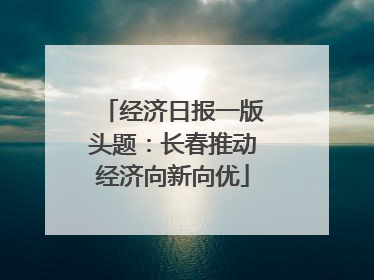 经济日报一版头题：长春推动经济向新向优